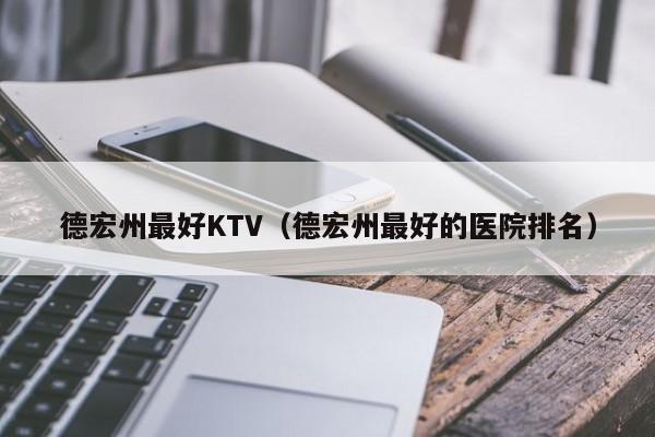 德宏州最好KTV（德宏州最好的医院排名）