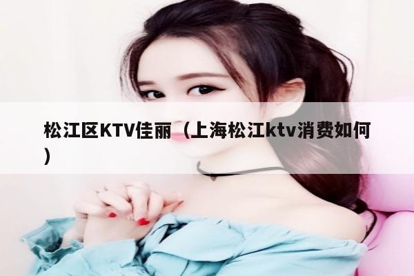 松江区KTV佳丽（上海松江ktv消费如何）