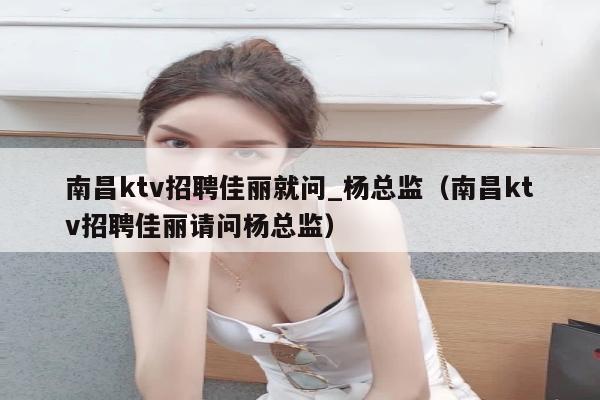 南昌ktv招聘佳丽就问_杨总监（南昌ktv招聘佳丽请问杨总监）