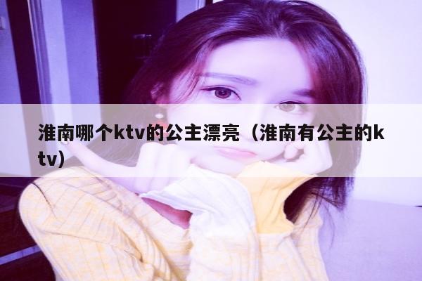 淮南哪个ktv的公主漂亮（淮南有公主的ktv）