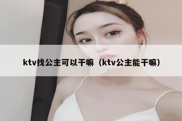 ktv找公主可以干嘛（ktv公主能干嘛）