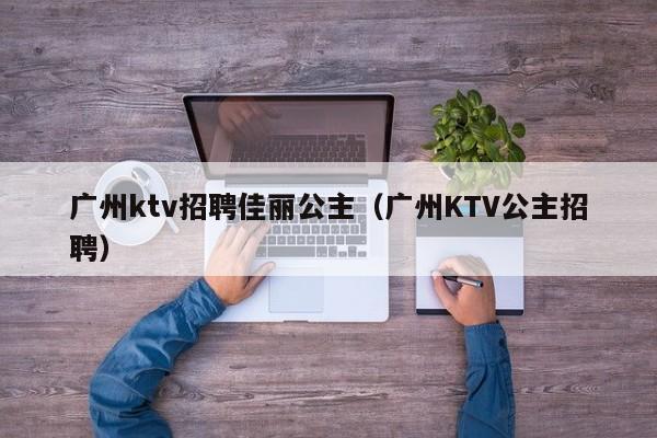 广州ktv招聘佳丽公主（广州KTV公主招聘）