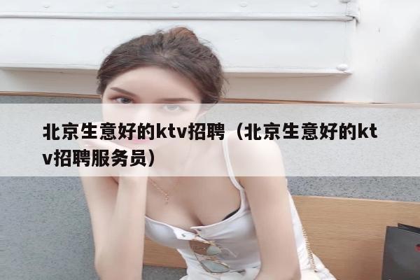 北京生意好的ktv招聘（北京生意好的ktv招聘服务员）