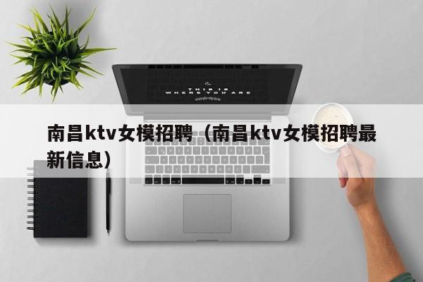 南昌ktv女模招聘（南昌ktv女模招聘最新信息）