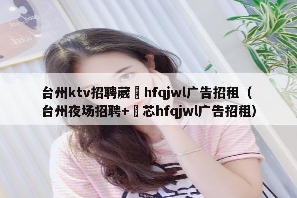 台州ktv招聘葳訫hfqjwl广告招租（台州夜场招聘+嶶芯hfqjwl广告招租）