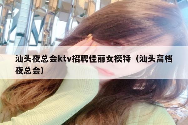 汕头夜总会ktv招聘佳丽女模特（汕头高档夜总会）