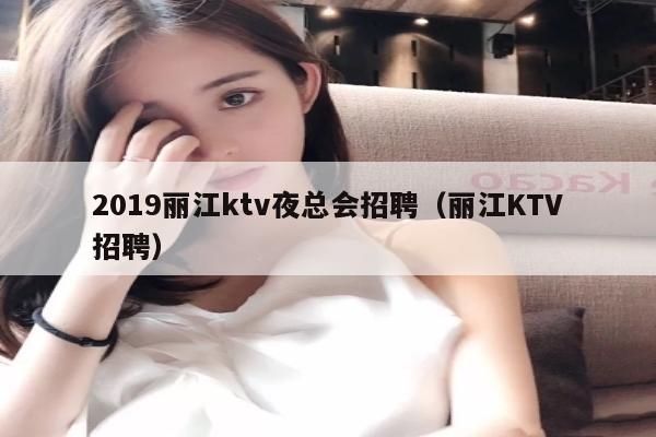 2019丽江ktv夜总会招聘（丽江KTV招聘）