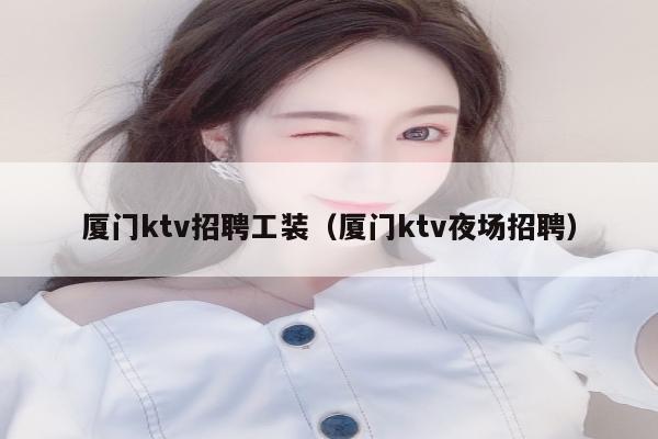 厦门ktv招聘工装（厦门ktv夜场招聘）