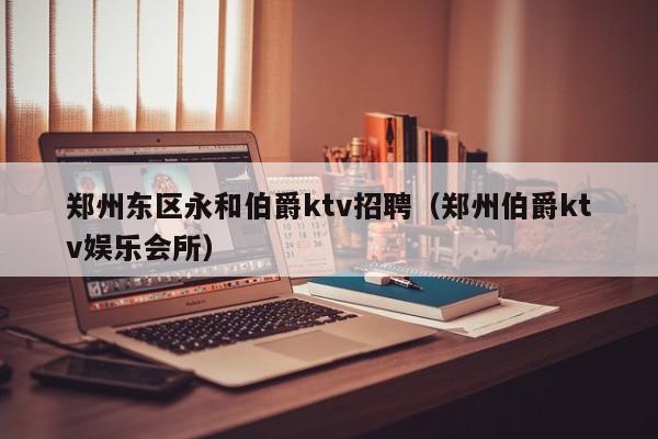 郑州东区永和伯爵ktv招聘（郑州伯爵ktv娱乐会所）