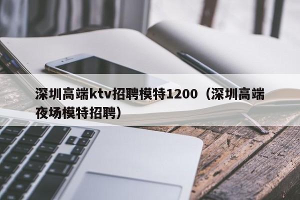 深圳高端ktv招聘模特1200（深圳高端夜场模特招聘）