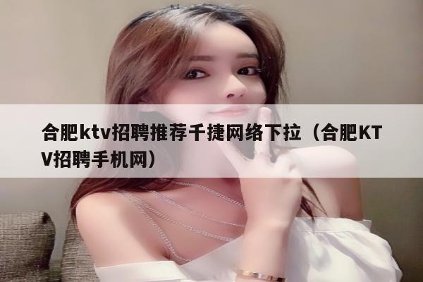 合肥ktv招聘推荐千捷网络下拉（合肥KTV招聘手机网）