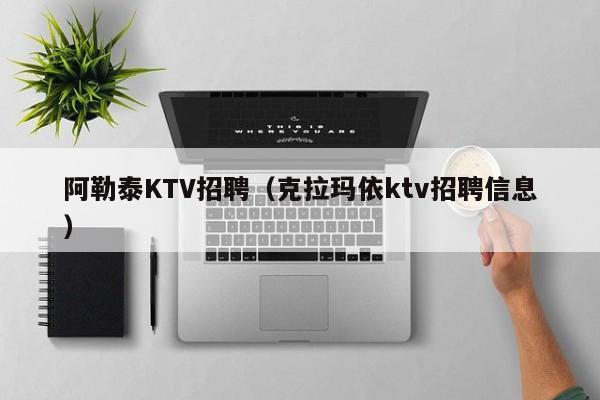 阿勒泰KTV招聘（克拉玛依ktv招聘信息）