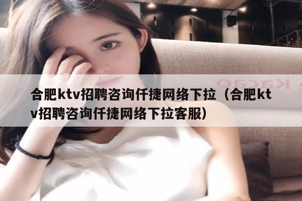 合肥ktv招聘咨询仟捷网络下拉（合肥ktv招聘咨询仟捷网络下拉客服）