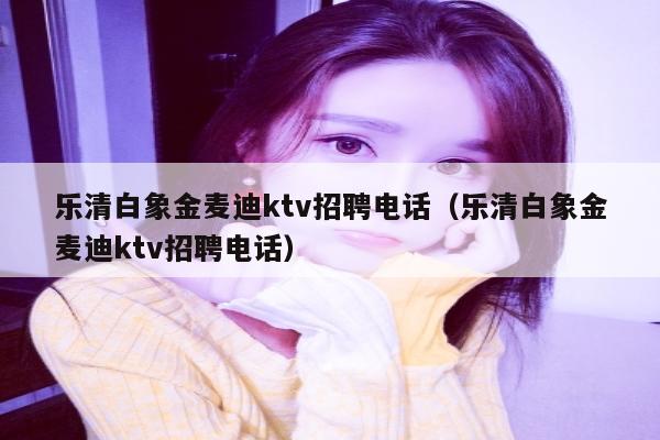 乐清白象金麦迪ktv招聘电话（乐清白象金麦迪ktv招聘电话）