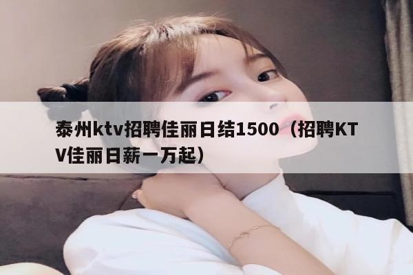 泰州ktv招聘佳丽日结1500（招聘KTV佳丽日薪一万起）