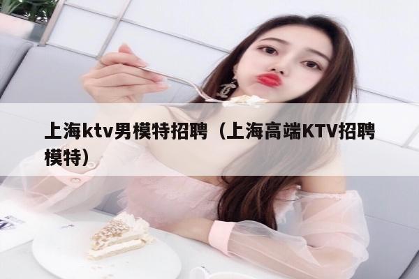 上海ktv男模特招聘（上海高端KTV招聘模特）