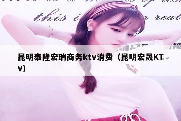 昆明泰隆宏瑞商务ktv消费（昆明宏晟KTV）