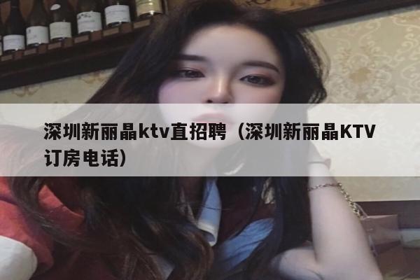 深圳新丽晶ktv直招聘（深圳新丽晶KTV订房电话）