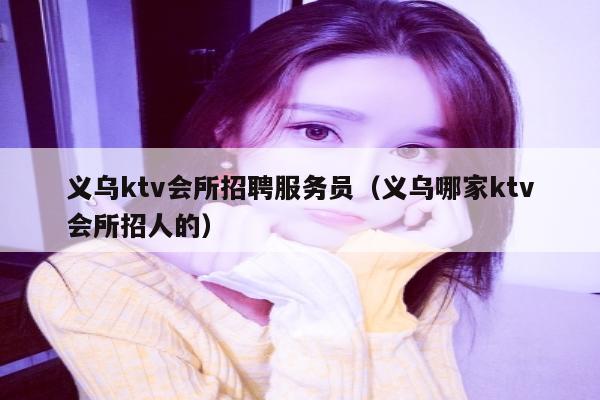 义乌ktv会所招聘服务员（义乌哪家ktv会所招人的）