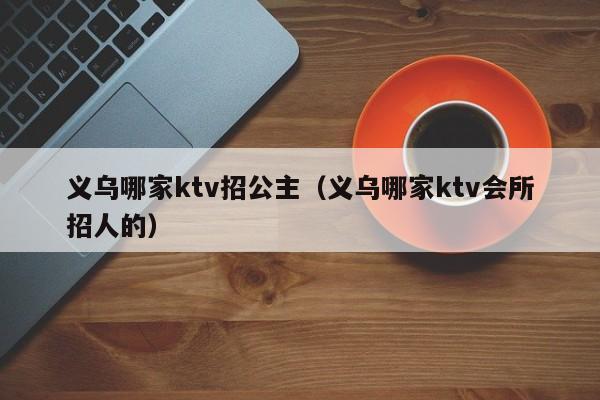 义乌哪家ktv招公主（义乌哪家ktv会所招人的）