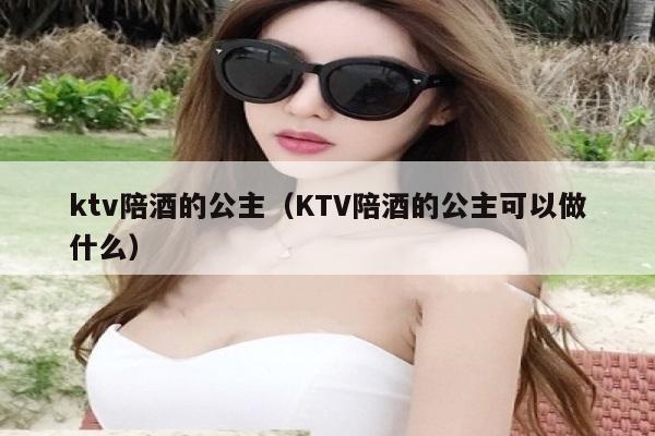 ktv陪酒的公主（KTV陪酒的公主可以做什么）