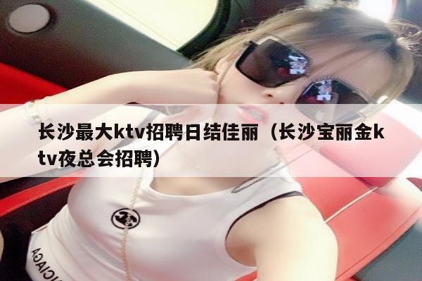 长沙最大ktv招聘日结佳丽（长沙宝丽金ktv夜总会招聘）