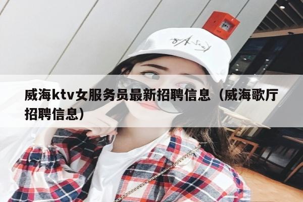 威海ktv女服务员最新招聘信息（威海歌厅招聘信息）