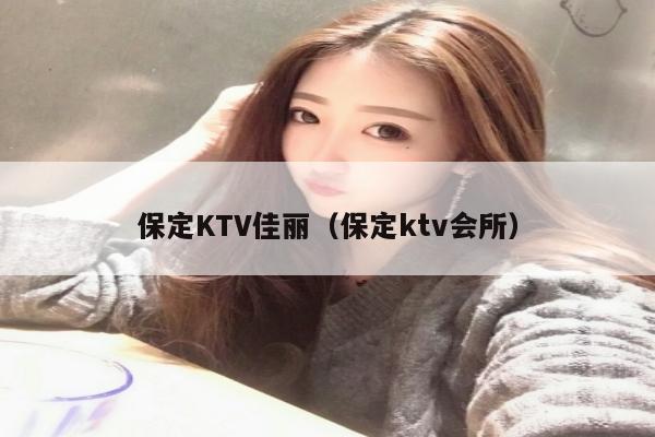 保定KTV佳丽（保定ktv会所）