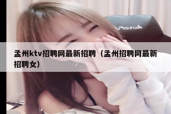 孟州ktv招聘网最新招聘（孟州招聘网最新招聘女）