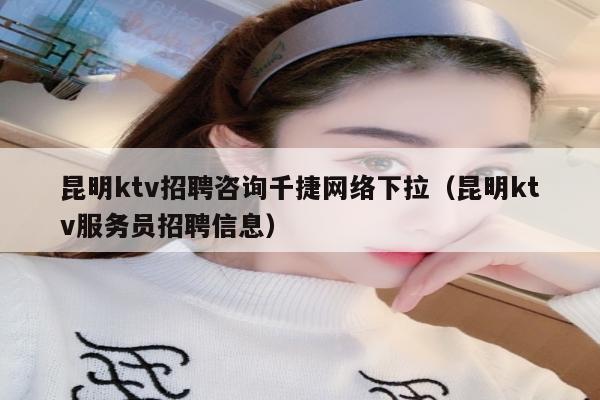 昆明ktv招聘咨询千捷网络下拉（昆明ktv服务员招聘信息）