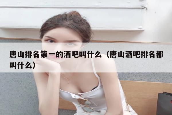 唐山排名第一的酒吧叫什么（唐山酒吧排名都叫什么）