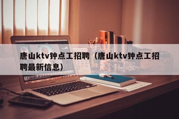 唐山ktv钟点工招聘（唐山ktv钟点工招聘最新信息）