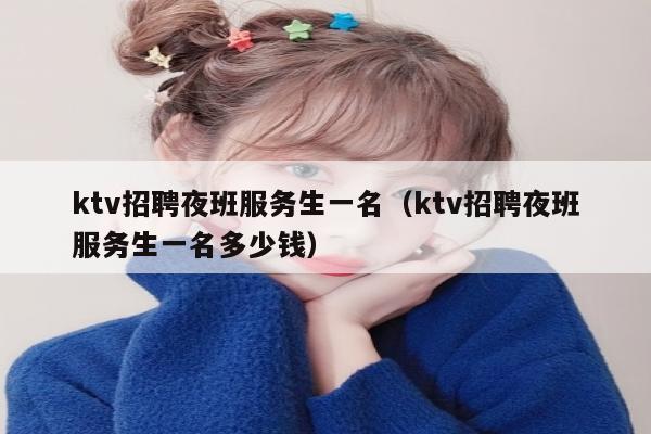 ktv招聘夜班服务生一名（ktv招聘夜班服务生一名多少钱）