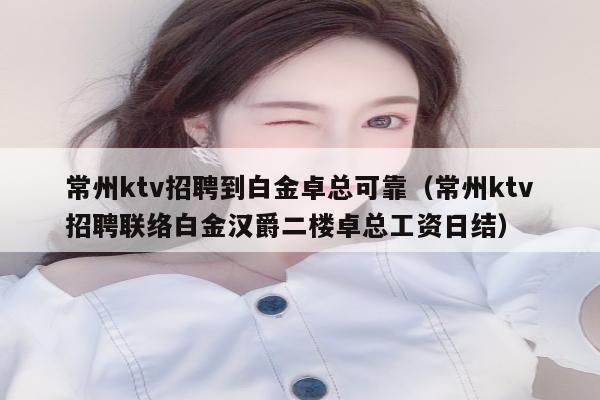 常州ktv招聘到白金卓总可靠（常州ktv招聘联络白金汉爵二楼卓总工资日结）