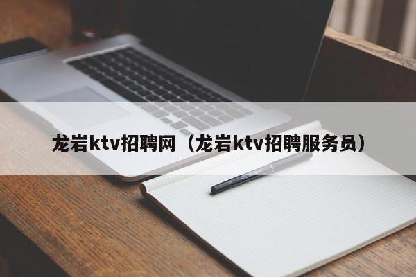 龙岩ktv招聘网（龙岩ktv招聘服务员）