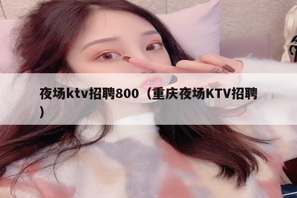 夜场ktv招聘800（重庆夜场KTV招聘）