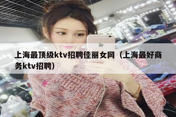 上海最顶级ktv招聘佳丽女网（上海最好商务ktv招聘）