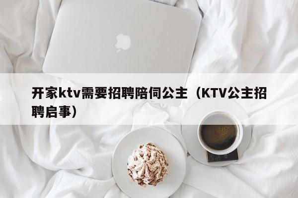 开家ktv需要招聘陪伺公主（KTV公主招聘启事）