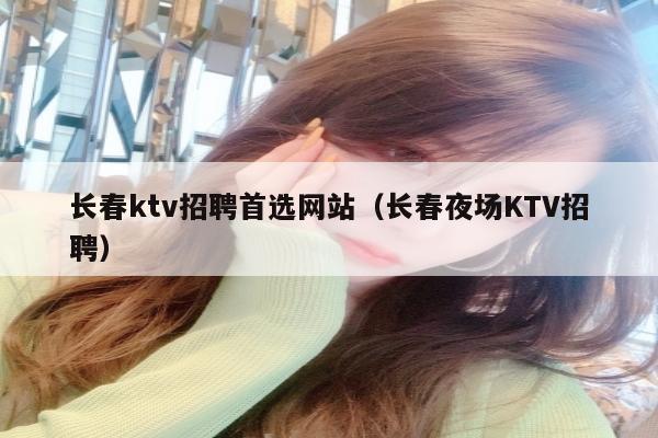 长春ktv招聘首选网站（长春夜场KTV招聘）