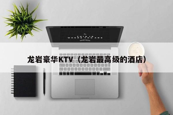 龙岩豪华KTV（龙岩最高级的酒店）