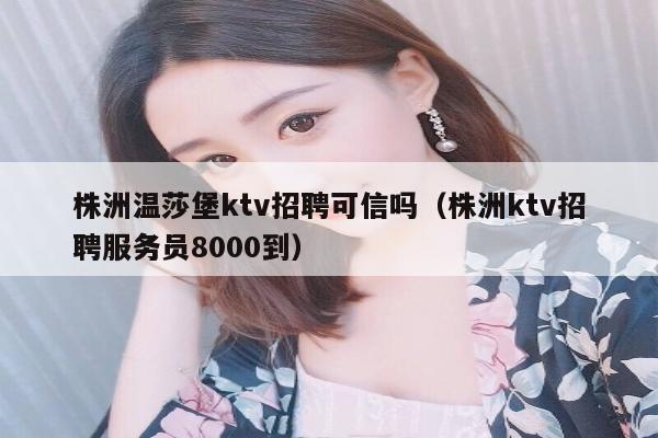 株洲温莎堡ktv招聘可信吗（株洲ktv招聘服务员8000到）