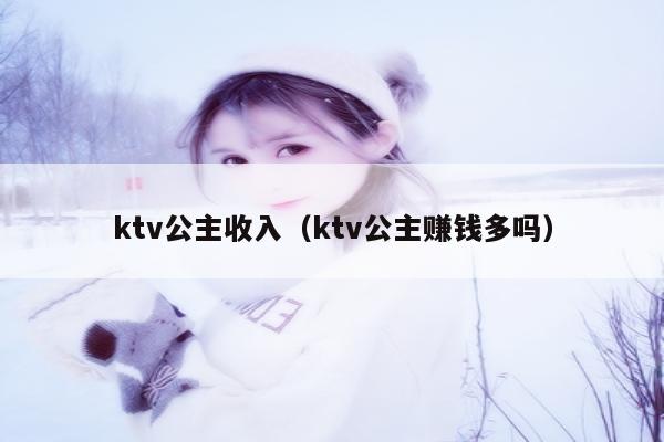 ktv公主收入（ktv公主赚钱多吗）