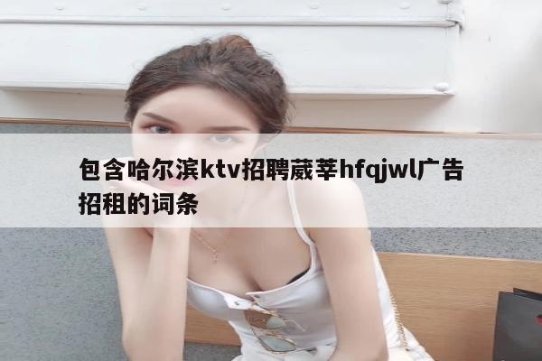 包含哈尔滨ktv招聘葳莘hfqjwl广告招租的词条