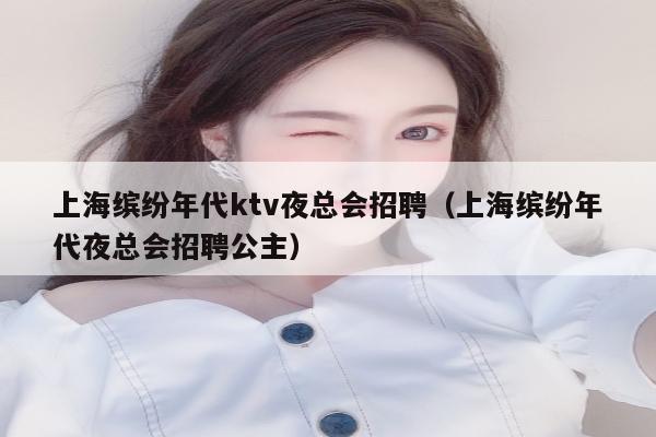 上海缤纷年代ktv夜总会招聘（上海缤纷年代夜总会招聘公主）