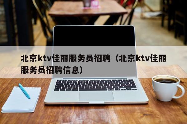 北京ktv佳丽服务员招聘（北京ktv佳丽服务员招聘信息）