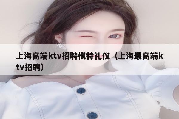 上海高端ktv招聘模特礼仪（上海最高端ktv招聘）