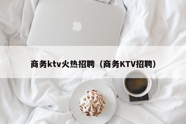 商务ktv火热招聘（商务KTV招聘）