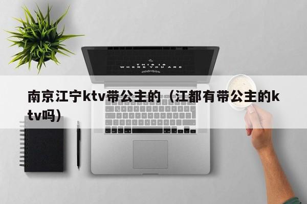 南京江宁ktv带公主的（江都有带公主的ktv吗）