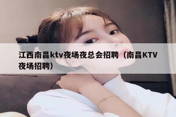 江西南昌ktv夜场夜总会招聘（南昌KTV夜场招聘）