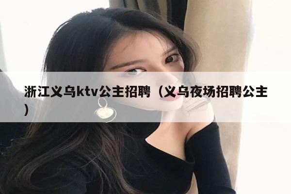 浙江义乌ktv公主招聘（义乌夜场招聘公主）